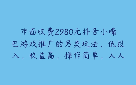 市面收费2980元抖音小嘴巴游戏推广的另类玩法，低投入，收益高，操作简单，人人可做【揭秘】-51自学联盟