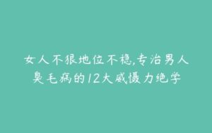 女人不狠地位不稳,专治男人臭毛病的12大威慑力绝学-51自学联盟