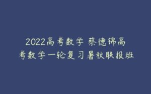 2022高考数学 蔡德锦高考数学一轮复习暑秋联报班-51自学联盟