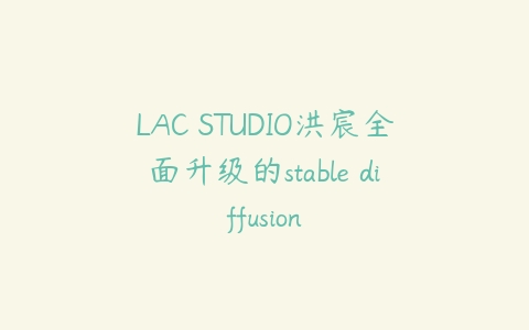 LAC STUDIO洪宸全面升级的stable diffusion-51自学联盟