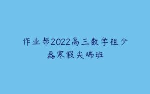 作业帮2022高三数学祖少磊寒假尖端班-51自学联盟