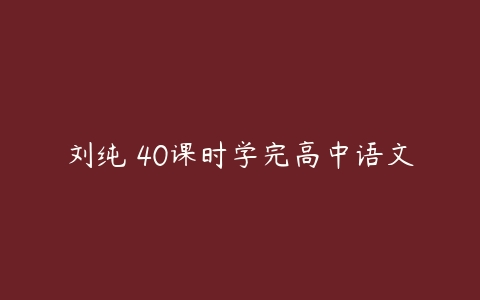 刘纯 40课时学完高中语文-51自学联盟