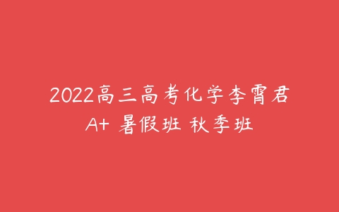 2022高三高考化学李霄君A+ 暑假班 秋季班-51自学联盟