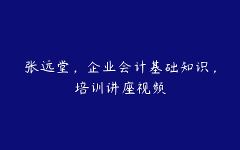 张远堂，企业会计基础知识，培训讲座视频-51自学联盟