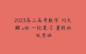 2023高三高考数学 刘天麒 a班 一轮复习 暑假班 秋季班-51自学联盟