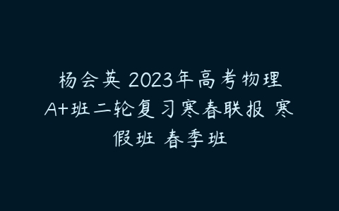 杨会英 2023年高考物理A+班二轮复习寒春联报 寒假班 春季班-51自学联盟