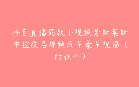 抖音直播同款小视频劳斯莱斯中控改名视频汽车豪车祝福（附软件）-51自学联盟