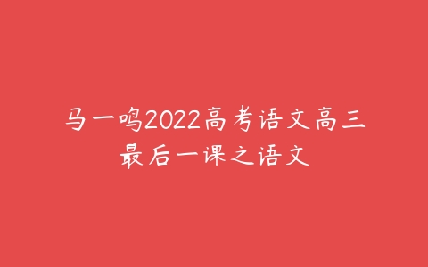 马一鸣2022高考语文高三最后一课之语文-51自学联盟