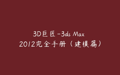 3D巨匠-3ds Max 2012完全手册（建模篇）百度网盘下载