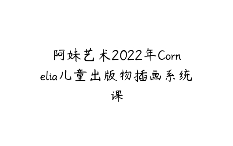 阿妹艺术2022年Cornelia儿童出版物插画系统课-51自学联盟