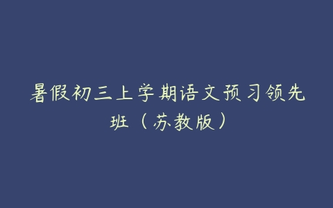 暑假初三上学期语文预习领先班（苏教版）-51自学联盟