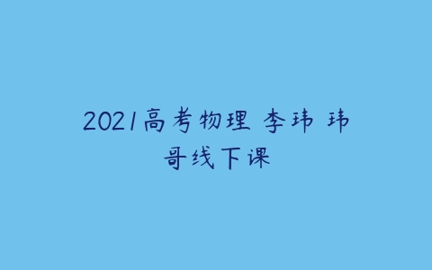 2021高考物理 李玮 玮哥线下课-51自学联盟