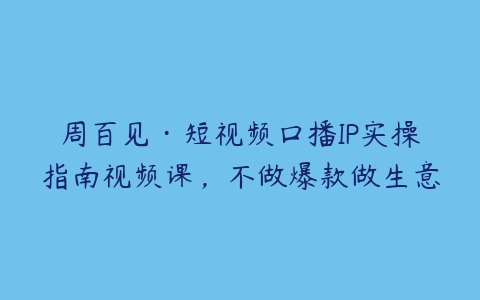 周百见·短视频口播IP实操指南视频课，不做爆款做生意-51自学联盟