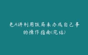 老A讲利用饭局来办成自己事的操作指南(完结)-51自学联盟