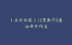 【业余技能】12堂教你0基础课开网店-51自学联盟