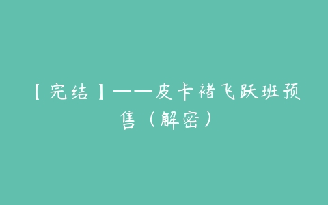 【完结】——皮卡褚飞跃班预售（解密）-51自学联盟