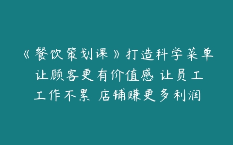 《餐饮策划课》打造科学菜单 让顾客更有价值感 让员工工作不累 店铺赚更多利润-51自学联盟