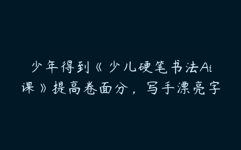 少年得到《少儿硬笔书法Ai课》提高卷面分，写手漂亮字-51自学联盟