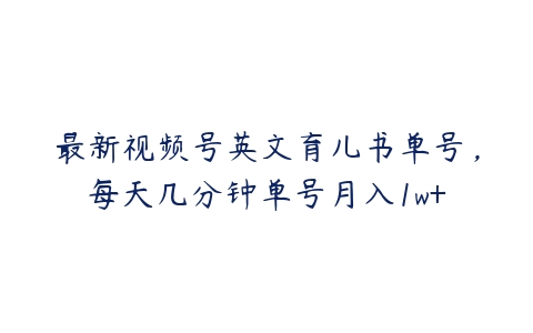 最新视频号英文育儿书单号，每天几分钟单号月入1w+-51自学联盟