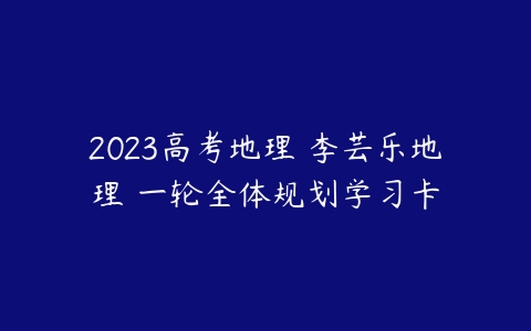 2023高考地理 李芸乐地理 一轮全体规划学习卡-51自学联盟