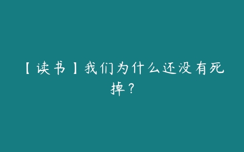 【读书】我们为什么还没有死掉？-51自学联盟