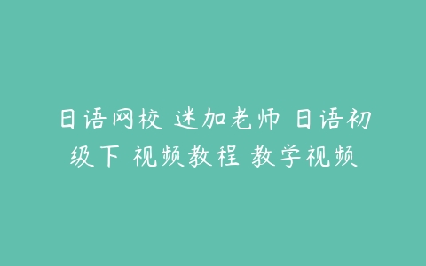 日语网校 迷加老师 日语初级下 视频教程 教学视频-51自学联盟