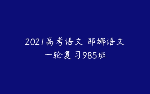 2021高考语文 邵娜语文一轮复习985班-51自学联盟