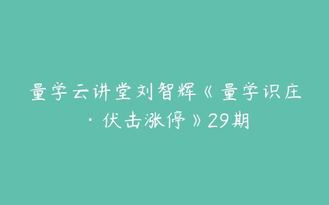 量学云讲堂刘智辉《量学识庄·伏击涨停》29期-51自学联盟