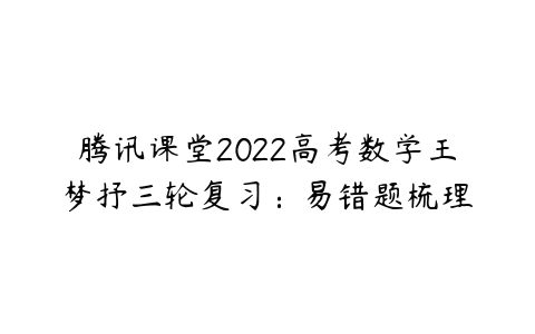 腾讯课堂2022高考数学王梦抒三轮复习：易错题梳理-51自学联盟