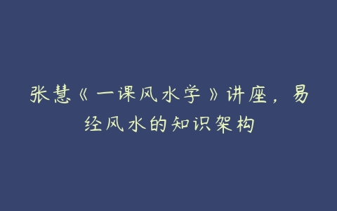 张慧《一课风水学》讲座，易经风水的知识架构-51自学联盟