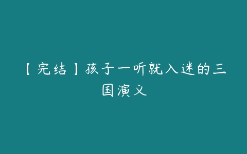 【完结】孩子一听就入迷的三国演义-51自学联盟