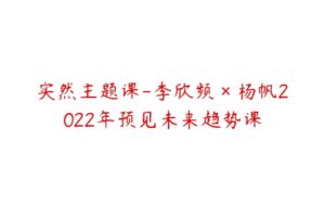 实然主题课-李欣频×杨帆2022年预见未来趋势课-51自学联盟