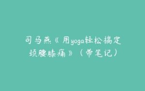 司马燕《用yoga轻松搞定颈腰膝痛》（带笔记）-51自学联盟