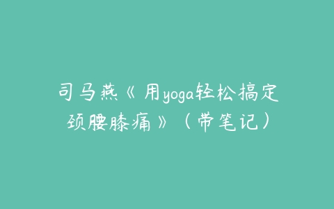 司马燕《用yoga轻松搞定颈腰膝痛》（带笔记）-51自学联盟