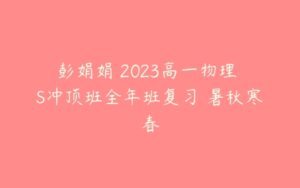 彭娟娟 2023高一物理 S冲顶班全年班复习 暑秋寒春-51自学联盟