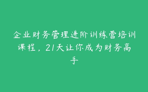 企业财务管理进阶训练营培训课程，21天让你成为财务高手-51自学联盟