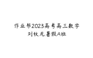 作业帮2023高考高三数学刘秋龙暑假A班-51自学联盟