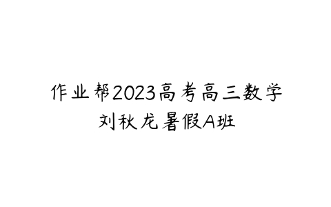 作业帮2023高考高三数学刘秋龙暑假A班-51自学联盟