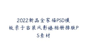 2022新品全家福PSD模板亲子古装风影楼相册排版PS素材-51自学联盟