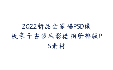 2022新品全家福PSD模板亲子古装风影楼相册排版PS素材-51自学联盟