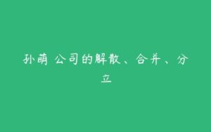 孙萌 公司的解散、合并、分立-51自学联盟