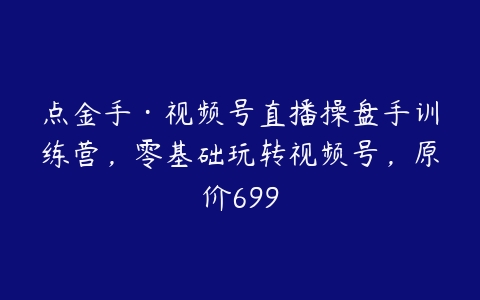 点金手·视频号直播操盘手训练营，零基础玩转视频号，原价699-51自学联盟