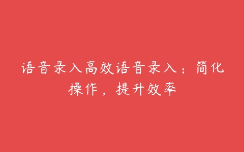 语音录入高效语音录入：简化操作，提升效率-51自学联盟