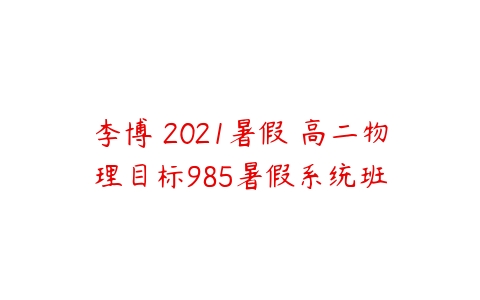 李博 2021暑假 高二物理目标985暑假系统班-51自学联盟