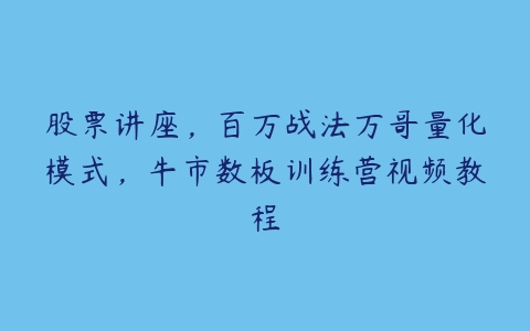 股票讲座，百万战法万哥量化模式，牛市数板训练营视频教程-51自学联盟