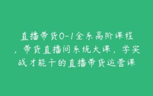 直播带货0-1全系高阶课程，带货直播间系统大课，学实战才能干的直播带货运营课-51自学联盟