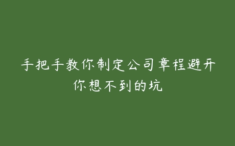 手把手教你制定公司章程避开你想不到的坑-51自学联盟