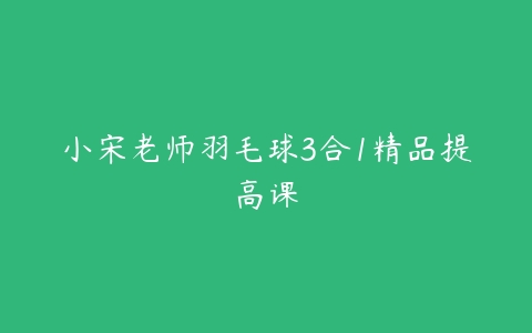 小宋老师羽毛球3合1精品提高课-51自学联盟