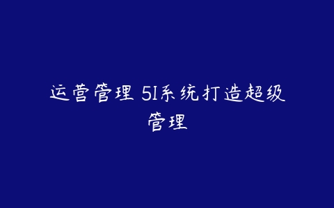 运营管理 5I系统打造超级管理-51自学联盟