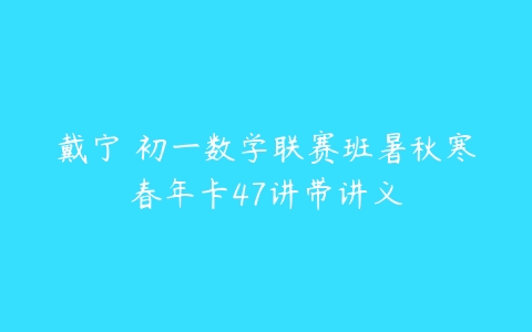 戴宁 初一数学联赛班暑秋寒春年卡47讲带讲义-51自学联盟